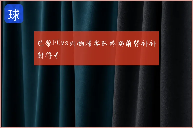 巴黎FCvs利物浦客队终场前替补补射得手